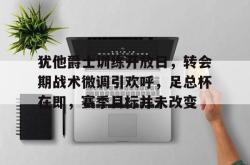 爱游戏 -犹他爵士训练开放日，转会期战术微调引欢呼，足总杯在即，赛季目标并未改变的简单介绍